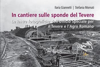 In cantiere sulle sponde del Tevere. Le lastre fotografiche dell'Ufficio Speciale per il Tevere e l'Agro Romano - Ilaria Giannetti, Stefania Mornati - Libro Gangemi Editore 2021 | Libraccio.it