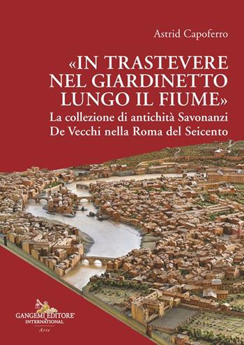 «In Trastevere nel giardinetto lungo il fiume» La collezione di antichità Savonanzi De Vecchi nella Roma del Seicento - Astrid Capoferro - Libro Gangemi Editore 2024, Arti visive, architettura e urbanistica | Libraccio.it