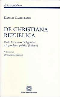 De christiana republica. Carlo Francesco D'Agostino e il problema politico italiano - Danilo Castellano - Libro Edizioni Scientifiche Italiane 2004 | Libraccio.it