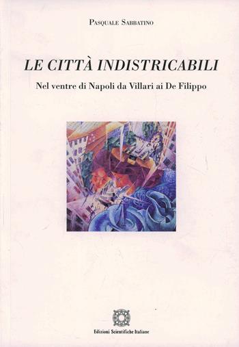 Le città indistricabili. Nel ventre di Napoli da Villari ai De Filippo - Pasquale Sabbatino - Libro Edizioni Scientifiche Italiane 2007 | Libraccio.it
