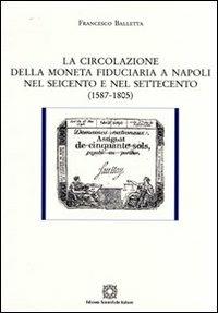 La circolazione della moneta fiduciaria a Napoli nel Seicento e nel Settecento (1587-1805) - Francesco Balletta - Libro Edizioni Scientifiche Italiane 2009, Storia finanziaria | Libraccio.it