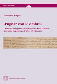 «Pugnar con le ombre». La critica al segreto inquisitoriale nella cultura giuridica napoletana tra Sei e Settecento - Francesco Serpico - Libro Edizioni Scientifiche Italiane 2016, Iuris intuitus | Libraccio.it