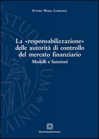 La «responsabilizzazione» delle autorità di controllo del mercato finanziario. Modelli e funzioni - Ettore Maria Lombardi - Libro Edizioni Scientifiche Italiane 2016, Univ. Firenze-Dip. scienze giuridiche | Libraccio.it