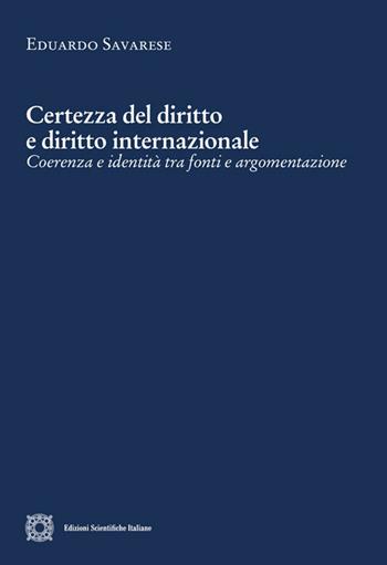 Certezza del diritto e diritto internazionale. Coerenza e identità tra fonti e argomentazione - Eduardo Savarese - Libro Edizioni Scientifiche Italiane 2018, Cultura giuridica e scambi internazionali | Libraccio.it