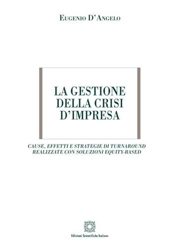 La gestione della crisi d'impresa. Cause, effetti e strategie di turnaround realizzate con soluzioni equity-based - Eugenio D'Angelo - Libro Edizioni Scientifiche Italiane 2018 | Libraccio.it