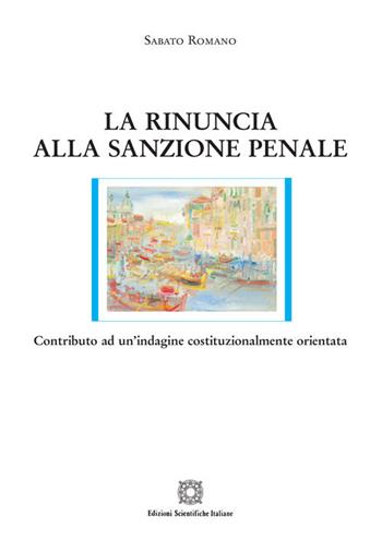 La rinuncia alla sanzione penale. Contributo ad un'indagine costituzionalmente orientata - Sabato Romano - Libro Edizioni Scientifiche Italiane 2020, Nuove ricerche di scienze penalistiche | Libraccio.it