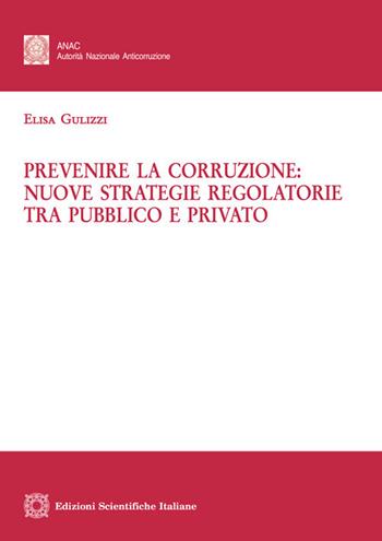 Prevenire la corruzione: nuove strategie regolatorie tra pubblico e privato - Elisa Gulizzi - Libro Edizioni Scientifiche Italiane 2020, Studi ANAC. Monografie | Libraccio.it