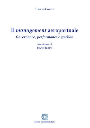 Il management aeroportuale. Governance, performance e gestione - Ubaldo Comite - Libro Edizioni Scientifiche Italiane 2021 | Libraccio.it