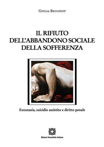 Il rifiuto dell'abbandono sociale della sofferenza. Eutanasia, suicidio assistito e diritto penale - Giulia Beguinot - Libro Edizioni Scientifiche Italiane 2022, Nuove ricerche di scienze penalistiche | Libraccio.it