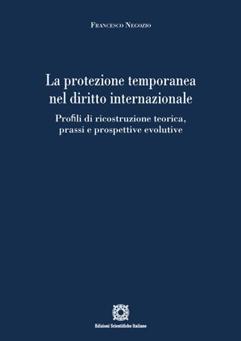 La protezione temporanea nel diritto internazionale. Profili di ricostruzione teorica, prassi e prospettive evolutive - Francesco Negozio - Libro Edizioni Scientifiche Italiane 2023 | Libraccio.it