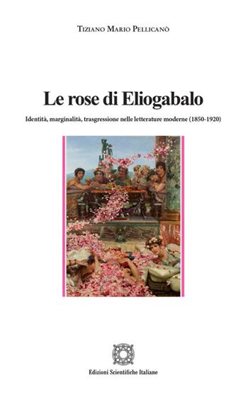 Le rose di Eliogabalo. Identità, marginalità, trasgressione nelle letture moderne (1850-1920) - Tiziano Mario Pellicanò - Libro Edizioni Scientifiche Italiane 2023, Letterature straniere | Libraccio.it