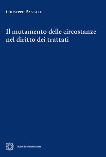 Il mutamento delle circostanze nel diritto dei trattati - Giuseppe Pascale - Libro Edizioni Scientifiche Italiane 2024, Cultura giuridica e scambi internazionali | Libraccio.it