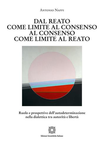 Dal reato come limite al consenso, al consenso come limite al reato. Ruolo e prospettive dell'autodeterminazione nella dialettica tra autorità e libertà - Antonio Nappi - Libro Edizioni Scientifiche Italiane 2024, Nuove ricerche di scienze penalistiche | Libraccio.it