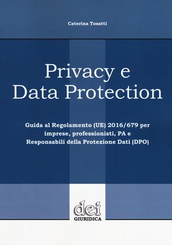 Privacy e data protection. Guida al Regolamento (UE) 2016/679 per imprese, professionisti, PA e Responsabili della protezione dati (DPO) - Caterina Tosatti - Libro DEI 2018 | Libraccio.it