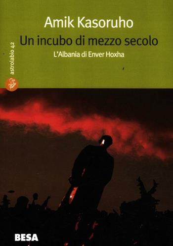 Un incubo di mezzo secolo. L'Albania di Enver Hoxha - Amik Kasoruho - Libro Besa muci 2012, Astrolabio | Libraccio.it