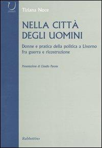 Nella città degli uomini. Donne e pratica della politica a Livorno fra guerra e ricostruzione - Tiziana Noce - Libro Rubbettino 2004, Università | Libraccio.it