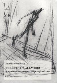 Soggettività al lavoro. Operai italiani e inglesi nel post-fordismo - Giuliana Commisso - Libro Rubbettino 2004, Università | Libraccio.it