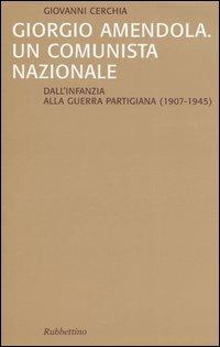 Giorgio Amendola. Un comunista nazionale. Dall'infanzia alla guerra partigiana (1907-1945) - Giovanni Cerchia - Libro Rubbettino 2004, Saggi | Libraccio.it
