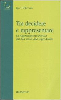 Tra decidere e rappresentare. La rappresentanza politica dal XIX secolo alla Legge Acerbo - Igor Pellicciari - Libro Rubbettino 2004, Università | Libraccio.it