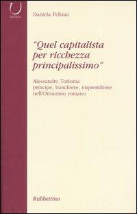 «Quel capitalista per ricchezza principalissimo». Alessandro Torlonia principe, banchiere imprenditore nell'Ottocento romano - Daniela Felisini - Libro Rubbettino 2004, Università | Libraccio.it