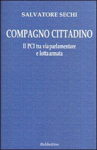 Compagno cittadino. Il PCI tra via parlamentare e lotta armata - Salvatore Sechi - Libro Rubbettino 2005, Le ragioni degli storici | Libraccio.it