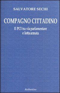 Compagno cittadino. Il PCI tra via parlamentare e lotta armata - Salvatore Sechi - Libro Rubbettino 2005, Le ragioni degli storici | Libraccio.it