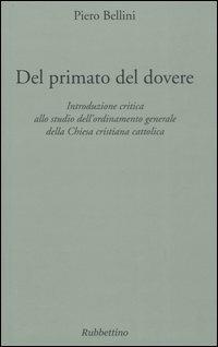 Del primato del dovere. Introduzione critica allo studio dell'ordinamento generale della Chiesa cristiana cattolica - Piero Bellini - Libro Rubbettino 2005 | Libraccio.it