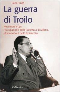 La guerra di Troilo. Novembre 1947: l'occupazione della Prefettura di Milano, ultima trincea della Resistenza - Carlo Troilo - Libro Rubbettino 2005, Storie | Libraccio.it