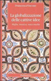 La globalizzazione delle cattive idee. Mafia, musica, mass media - Francesca Viscone - Libro Rubbettino 2005, Altera | Libraccio.it