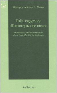 Dalla soggezione all'emancipazione umana. Proletariato, individuo sociale, libera individualità in Karl Marx - Giuseppe A. Di Marco - Libro Rubbettino 2006, Istorica | Libraccio.it