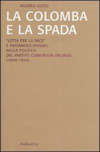 La colomba e la spada. «Lotta per la pace» e antiamericanismo nella politica del Partito Comunista Italiano (1949-1954) - Andrea Guiso - Libro Rubbettino 2007, Saggi | Libraccio.it