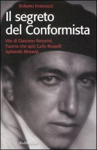 Il segreto del conformista. Vita di Giacomo Antonini, l'uomo che spiò Carlo Rosselli ispirando Moravia - Roberto Festorazzi - Libro Rubbettino 2009, Storie | Libraccio.it