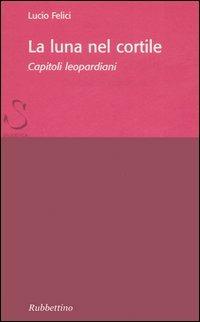 La luna nel cortile. Capitoli leopardiani - Lucio Felici - Libro Rubbettino 2006, Saggi brevi letteratura antica e moderna | Libraccio.it