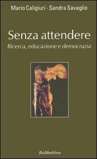 Senza attendere. Ricerca, educazione e democrazia - Mario Caligiuri, Sandra Savaglio - Libro Rubbettino 2006, Varia | Libraccio.it