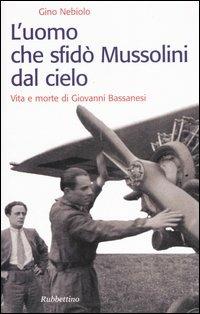L' uomo che sfidò Mussolini dal cielo. Vita e morte di Giovanni Bassanesi - Gino Nebiolo - Libro Rubbettino 2006, Storie | Libraccio.it