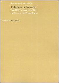 L'illusione di Prometeo. Conflitto e post-conflict nella crisi dell'Occidente - Francesco Antonelli - Libro Rubbettino 2007, Università | Libraccio.it