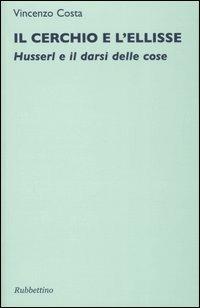 Il cerchio e l'ellisse. Husserl e il darsi delle cose - Vincenzo Costa - Libro Rubbettino 2007, Saggi. Fenomen. e filos. dell'esperienza | Libraccio.it