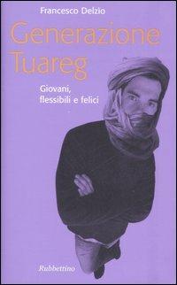 Generazione Tuareg. Giovani, flessibili e felici - Francesco Delzìo - Libro Rubbettino 2007, Problemi aperti | Libraccio.it