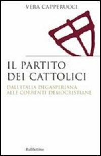 Il partito dei cattolici. Dall'Italia degasperiana alle correnti democristiane - Vera Capperucci - Libro Rubbettino 2009, Saggi | Libraccio.it