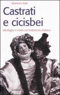 Castrati e cicisbei. Ideologia e moda nel Settecento italiano - Giovanni Sole - Libro Rubbettino 2008, Storie | Libraccio.it