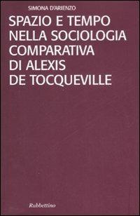 Spazio e tempo nella sociologia comparativa di Alexis De Tocqueville - Simona D'Arienzo - Libro Rubbettino 2008, Studi sull'Europa e la società globale | Libraccio.it