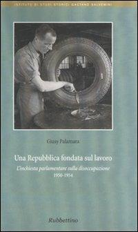 Una Repubblica fondata sul lavoro. L'inchiesta parlamentare sulla disoccupazione 1950-1954 - Giusy Palamara - Libro Rubbettino 2007 | Libraccio.it