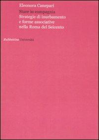 Stare in compagnia. Strategie di inurbamento e forme associative nella Roma del Seicento - Eleonora Canepari - Libro Rubbettino 2008 | Libraccio.it