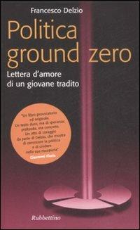 Politica Ground Zero. Lettera d'amore di un giovane tradito - Francesco Delzìo - Libro Rubbettino 2008, Problemi aperti | Libraccio.it