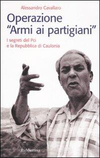 Operazione «armi ai partigiani». I segreti del Pci e la Repubblica di Caulonia - Alessandro Cavallaro - Libro Rubbettino 2008, Storie | Libraccio.it