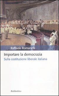 Importare la democrazia. Sulla costituzione liberale italiana - Raffaele Romanelli - Libro Rubbettino 2008, Storia politica | Libraccio.it