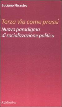 Terza via come prassi. Nuovo paradigma di socializzazione politica - Luciano Nicastro - Libro Rubbettino 2009 | Libraccio.it