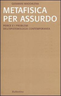 Metafisica per assurdo. Peirce e i problemi dell'epistemologia contemporanea - Giovanni Maddalena - Libro Rubbettino 2009, Saggi | Libraccio.it