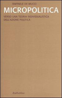 Micropolitica. Verso una teoria individualistica dell'azione politica - Raffaele De Mucci - Libro Rubbettino 2009, Saggi | Libraccio.it