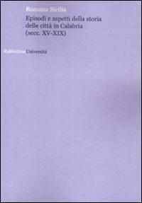 Episodi e aspetti della storia delle città in Calabria (sec. XV-XIX) - Rossana Sicilia - Libro Rubbettino 2009, Università | Libraccio.it